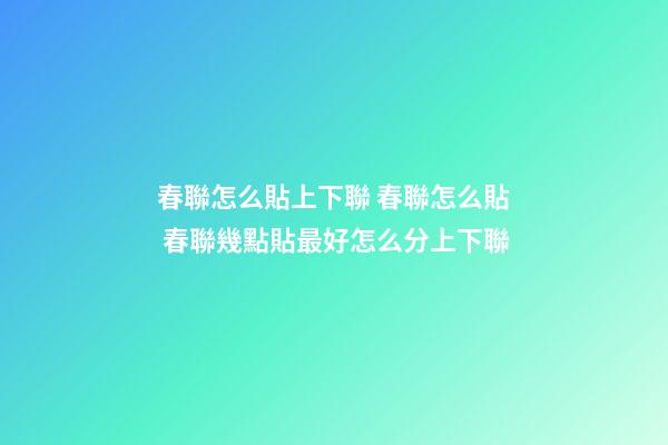 春聯怎么貼上下聯 春聯怎么貼 春聯幾點貼最好怎么分上下聯